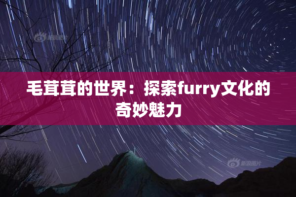 毛茸茸的世界：探索furry文化的奇妙魅力