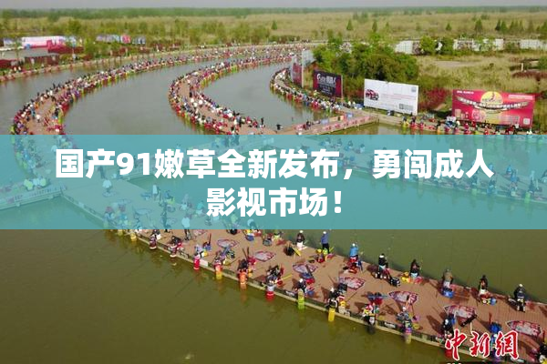 国产91嫩草全新发布，勇闯成人影视市场！