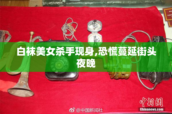 白袜美女杀手现身,恐慌蔓延街头夜晚