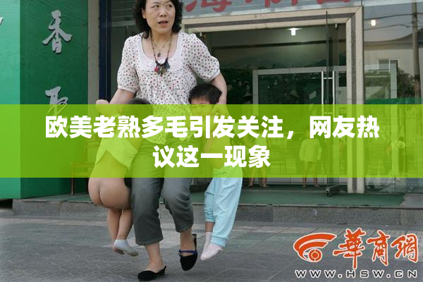 欧美老熟多毛引发关注，网友热议这一现象