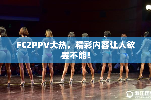 FC2PPV大热，精彩内容让人欲罢不能！