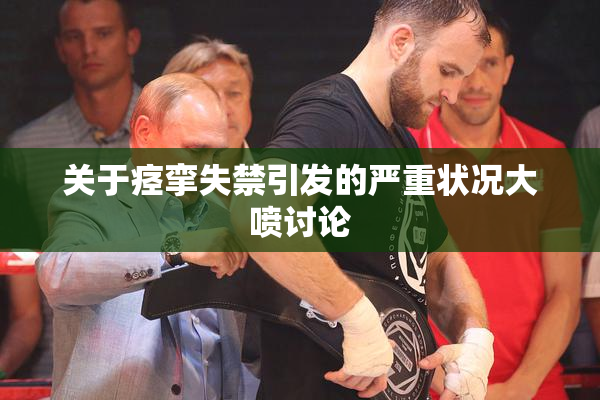 关于痉挛失禁引发的严重状况大喷讨论