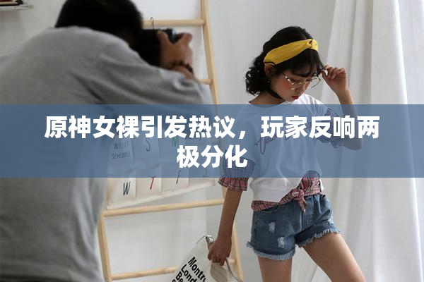 原神女裸引发热议，玩家反响两极分化
