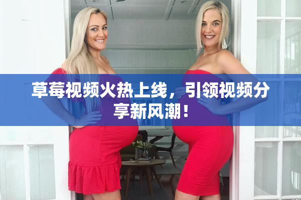 草莓视频火热上线，引领视频分享新风潮！
