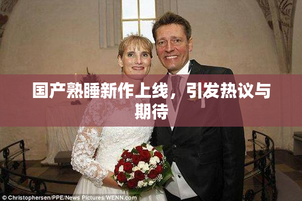 国产熟睡新作上线，引发热议与期待