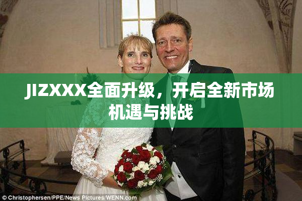 JIZXXX全面升级，开启全新市场机遇与挑战