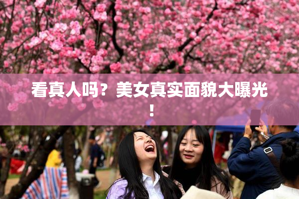看真人吗？美女真实面貌大曝光！