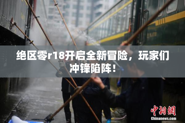 绝区零r18开启全新冒险，玩家们冲锋陷阵！