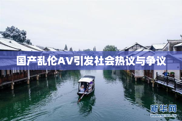 国产乱伦AV引发社会热议与争议