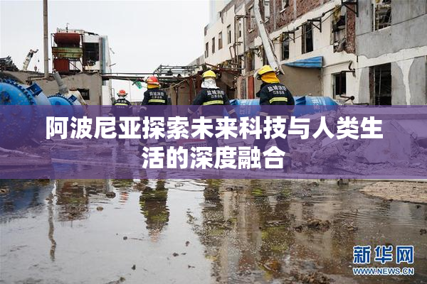 阿波尼亚探索未来科技与人类生活的深度融合