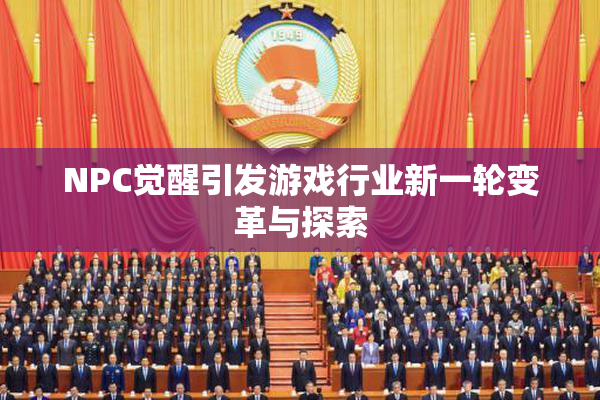 NPC觉醒引发游戏行业新一轮变革与探索