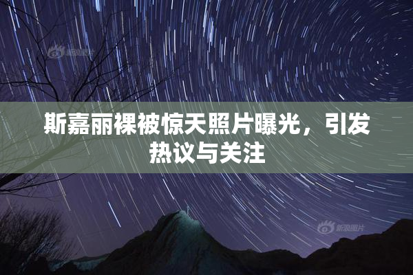 斯嘉丽裸被惊天照片曝光，引发热议与关注