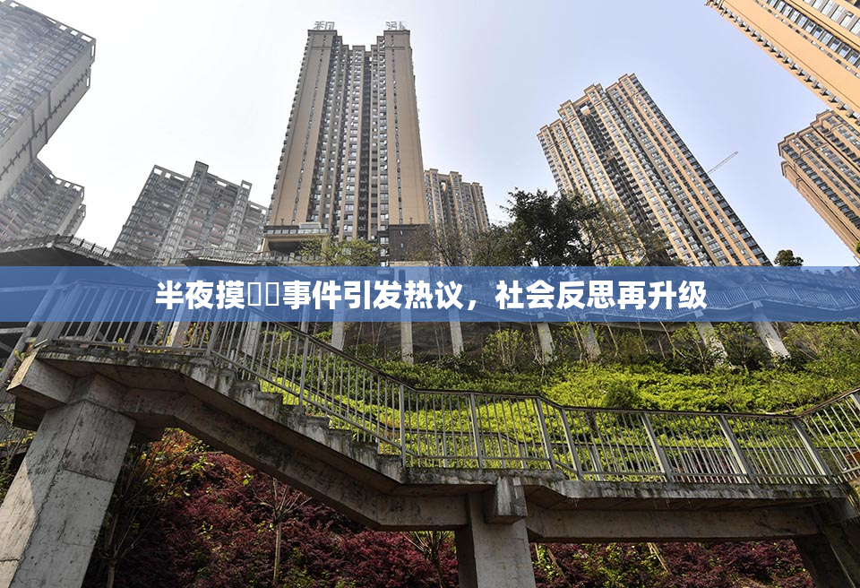 半夜摸妺妺事件引发热议，社会反思再升级