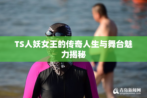 TS人妖女王的传奇人生与舞台魅力揭秘