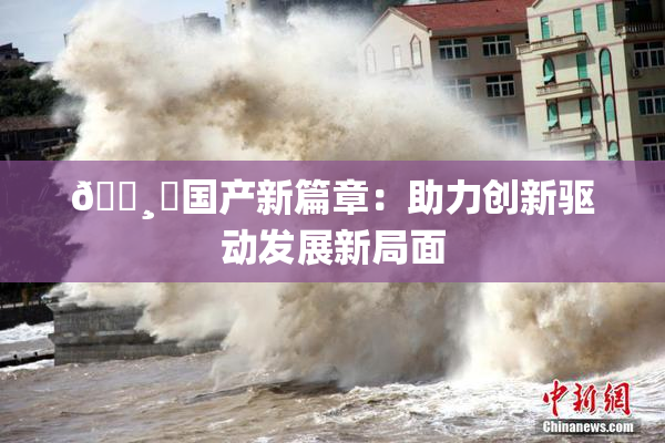 🌸‌国产新篇章：助力创新驱动发展新局面