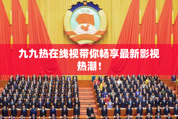 九九热在线视带你畅享最新影视热潮！