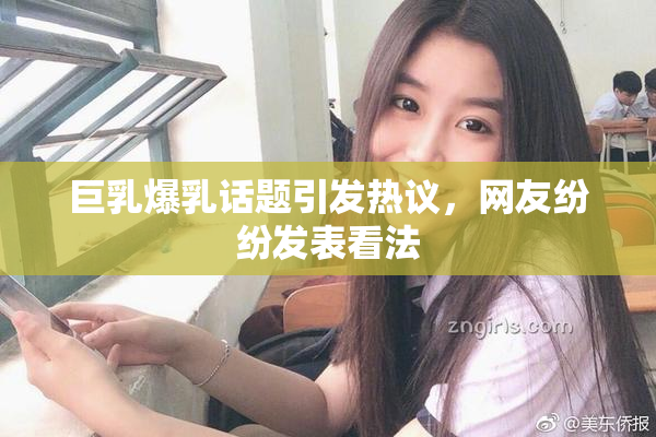 巨乳爆乳话题引发热议，网友纷纷发表看法
