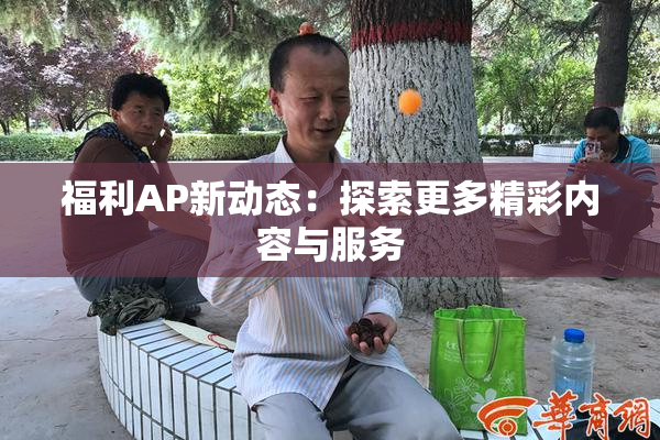 福利AP新动态：探索更多精彩内容与服务