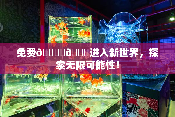 免费🔞‌🍌进入新世界，探索无限可能性！