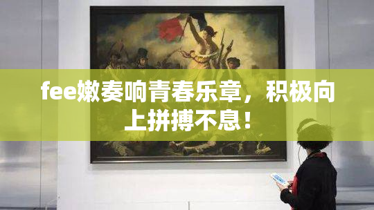fee嫩奏响青春乐章，积极向上拼搏不息！
