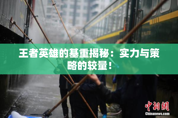 王者英雄的基重揭秘：实力与策略的较量！