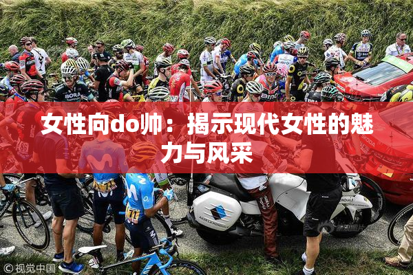 女性向do帅：揭示现代女性的魅力与风采