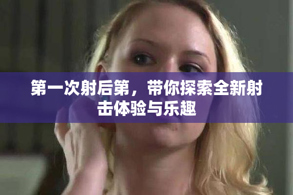 第一次射后第，带你探索全新射击体验与乐趣