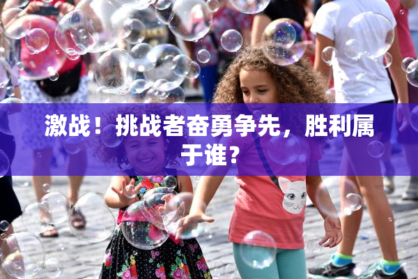 激战！挑战者奋勇争先，胜利属于谁？