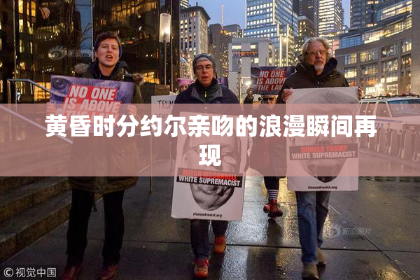 黄昏时分约尔亲吻的浪漫瞬间再现