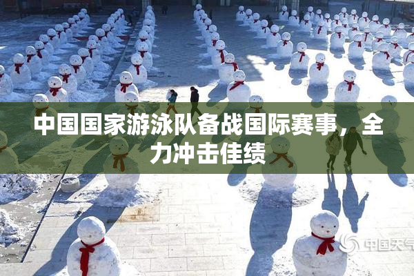 中国国家游泳队备战国际赛事，全力冲击佳绩