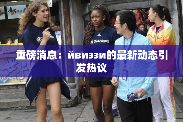 重磅消息：йвиэзи的最新动态引发热议