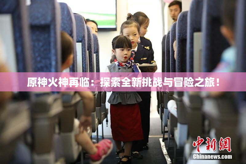 原神火神再临：探索全新挑战与冒险之旅！