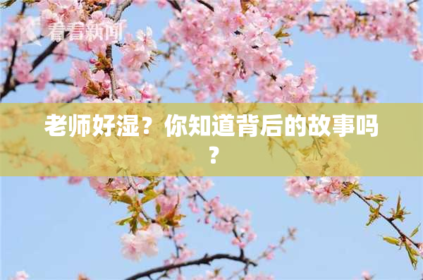 老师好湿？你知道背后的故事吗？