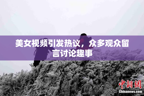 美女视频引发热议，众多观众留言讨论趣事