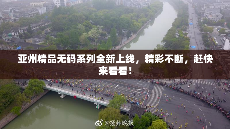 亚州精品无码系列全新上线，精彩不断，赶快来看看！