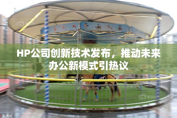 HP公司创新技术发布，推动未来办公新模式引热议