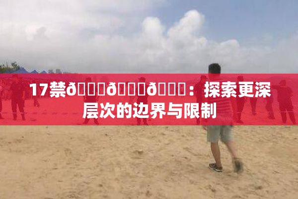 17禁🍆🍑🔞：探索更深层次的边界与限制