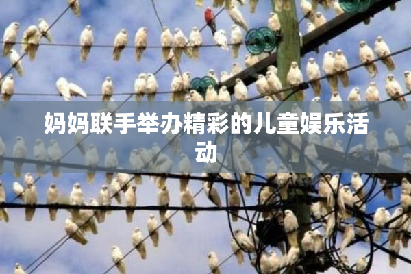 妈妈联手举办精彩的儿童娱乐活动