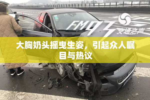 大胸奶头摇曳生姿，引起众人瞩目与热议