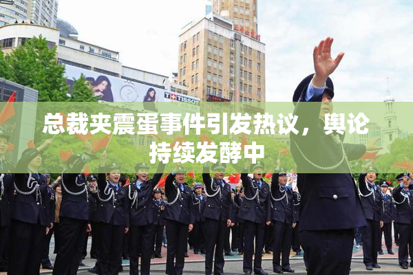 总裁夹震蛋事件引发热议，舆论持续发酵中