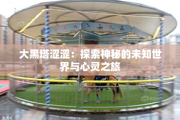 大黑塔涩涩：探索神秘的未知世界与心灵之旅
