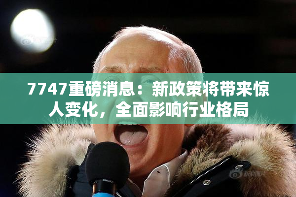 7747重磅消息：新政策将带来惊人变化，全面影响行业格局