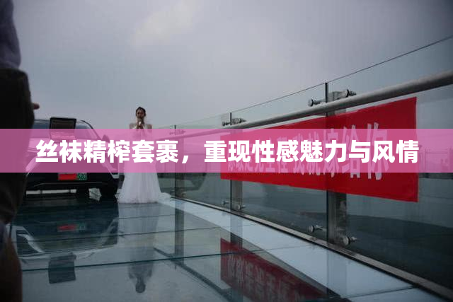 丝袜精榨套裹，重现性感魅力与风情