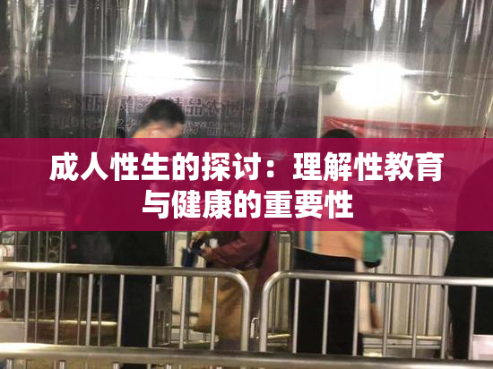 成人性生的探讨：理解性教育与健康的重要性
