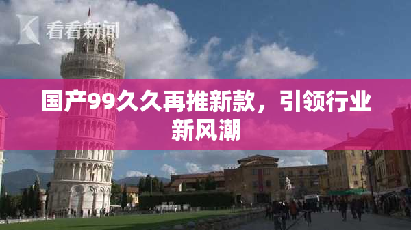 国产99久久再推新款，引领行业新风潮