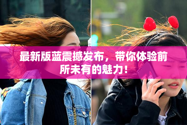 最新版蓝震撼发布，带你体验前所未有的魅力！