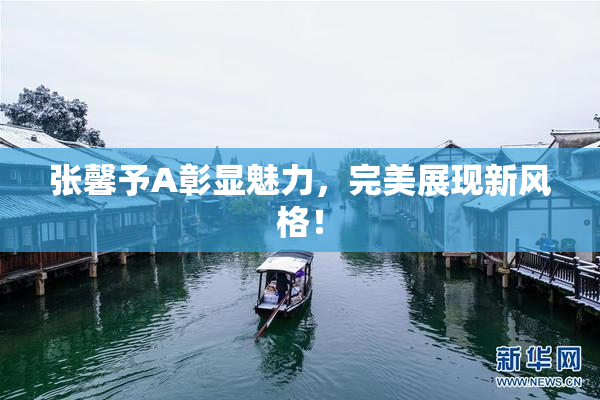张馨予A彰显魅力，完美展现新风格！