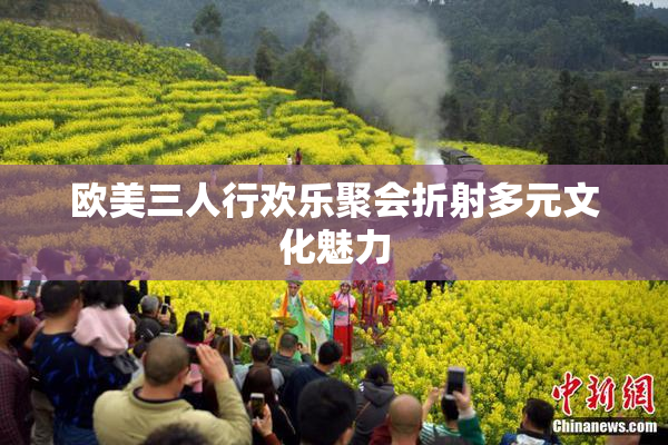 欧美三人行欢乐聚会折射多元文化魅力