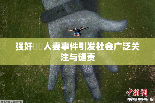 强奸亂倫人妻事件引发社会广泛关注与谴责