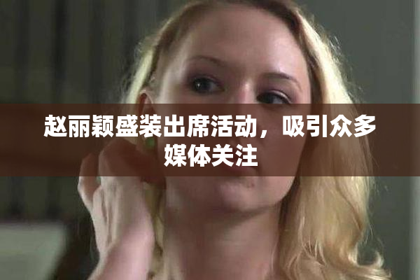赵丽颖盛装出席活动，吸引众多媒体关注